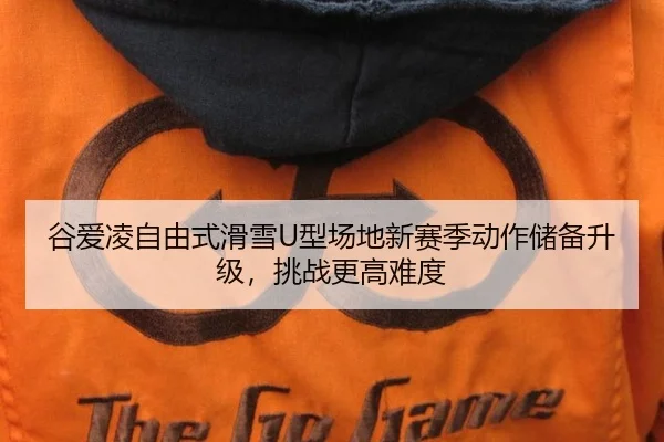 谷爱凌自由式滑雪U型场地新赛季动作储备升级，挑战更高难度