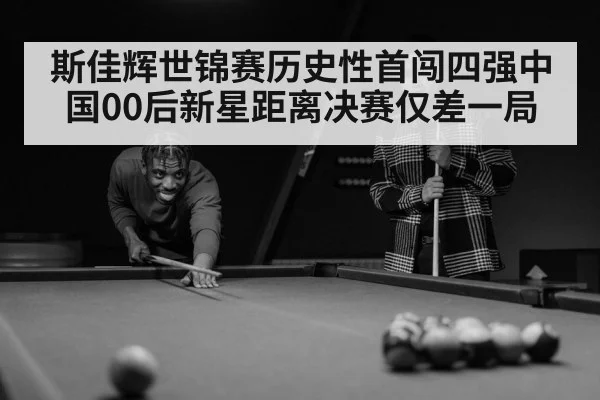 斯佳辉世锦赛历史性首闯四强中国00后新星距离决赛仅差一局