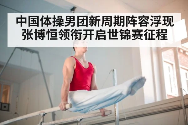 中国体操男团新周期阵容浮现张博恒领衔开启世锦赛征程