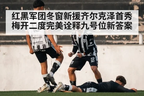 红黑军团冬窗新援齐尔克泽首秀梅开二度完美诠释九号位新答案