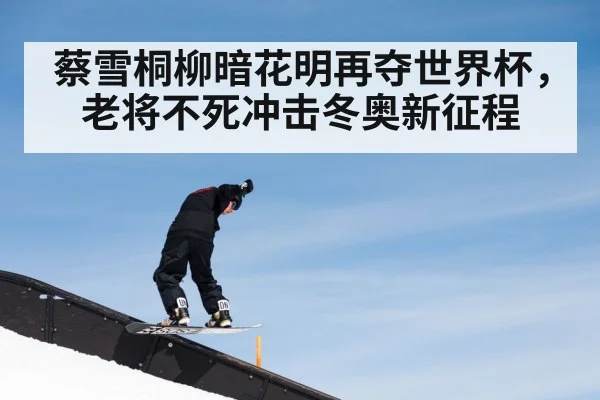 蔡雪桐柳暗花明再夺世界杯，老将不死冲击冬奥新征程